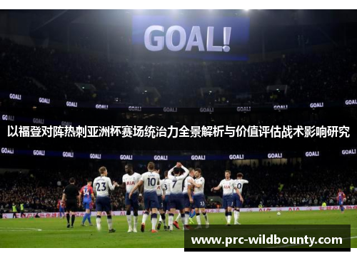 以福登对阵热刺亚洲杯赛场统治力全景解析与价值评估战术影响研究