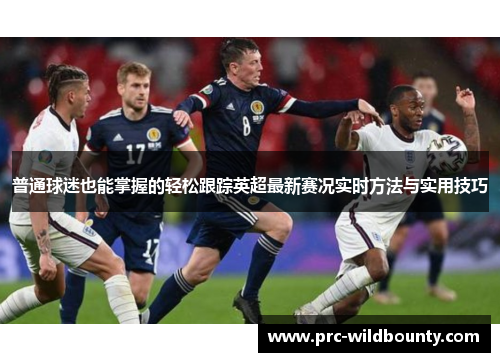 普通球迷也能掌握的轻松跟踪英超最新赛况实时方法与实用技巧