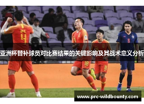 亚洲杯替补球员对比赛结果的关键影响及其战术意义分析