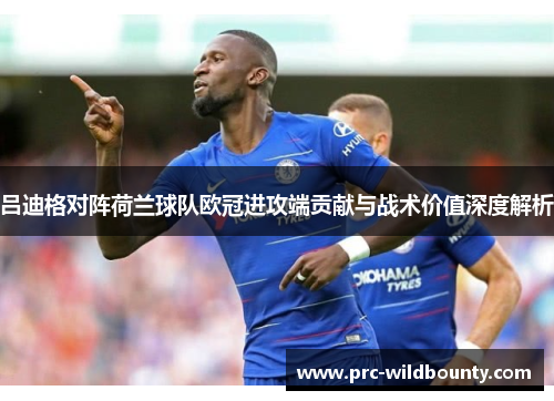 吕迪格对阵荷兰球队欧冠进攻端贡献与战术价值深度解析