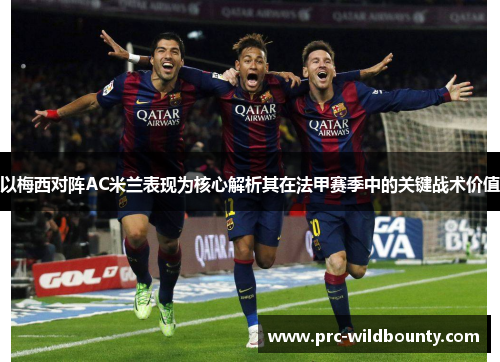 以梅西对阵AC米兰表现为核心解析其在法甲赛季中的关键战术价值 以梅西对阵AC米兰表现为核心解析其在法甲赛季中的关键战术价值