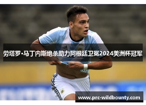 劳塔罗·马丁内斯绝杀助力阿根廷卫冕2024美洲杯冠军 劳塔罗·马丁内斯绝杀助力阿根廷卫冕2024美洲杯冠军