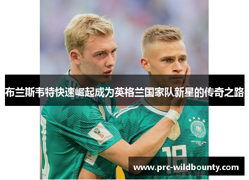 布兰斯韦特快速崛起成为英格兰国家队新星的传奇之路