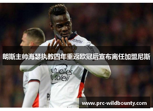 朗斯主帅海瑟执教四年重返欧冠后宣布离任加盟尼斯 朗斯主帅海瑟执教四年重返欧冠后宣布离任加盟尼斯
