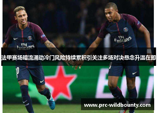 法甲赛场暗流涌动冷门风险持续累积引关注多场对决悬念升温在即