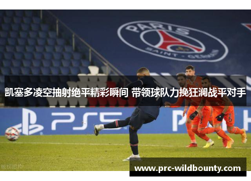 凯塞多凌空抽射绝平精彩瞬间 带领球队力挽狂澜战平对手 凯塞多凌空抽射绝平精彩瞬间 带领球队力挽狂澜战平对手