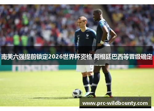 南美六强提前锁定2026世界杯资格 阿根廷巴西等晋级确定