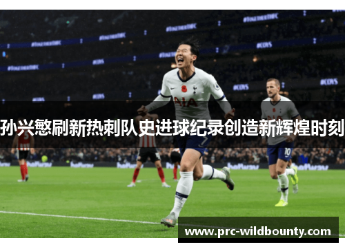 孙兴慜刷新热刺队史进球纪录创造新辉煌时刻 孙兴慜刷新热刺队史进球纪录创造新辉煌时刻