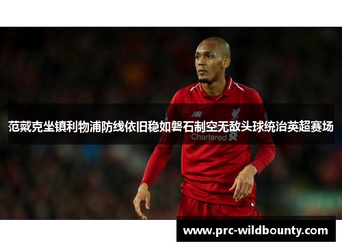 范戴克坐镇利物浦防线依旧稳如磐石制空无敌头球统治英超赛场