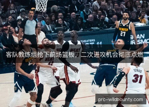 客队教练组抢下前场篮板,二次进攻机会彻底点燃 客队教练组抢下前场篮板,二次进攻机会彻底点燃