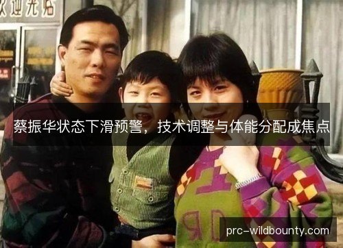 蔡振华状态下滑预警,技术调整与体能分配成焦点 蔡振华状态下滑预警,技术调整与体能分配成焦点