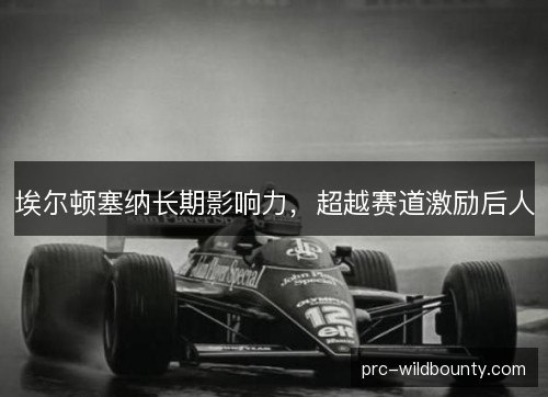 埃尔顿塞纳长期影响力,超越赛道激励后人 埃尔顿塞纳长期影响力,超越赛道激励后人