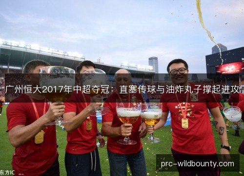 广州恒大2017年中超夺冠:直塞传球与油炸丸子撑起进攻 广州恒大2017年中超夺冠:直塞传球与油炸丸子撑起进攻