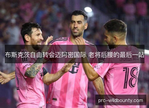 布斯克茨自由转会迈阿密国际 老将后腰的最后一站 布斯克茨自由转会迈阿密国际 老将后腰的最后一站